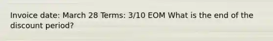 Invoice date: March 28 Terms: 3/10 EOM What is the end of the discount period?