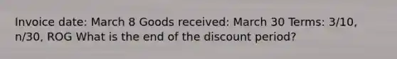 Invoice date: March 8 Goods received: March 30 Terms: 3/10, n/30, ROG What is the end of the discount period?