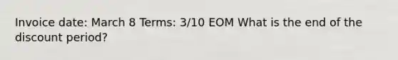 Invoice date: March 8 Terms: 3/10 EOM What is the end of the discount period?