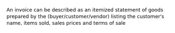 An invoice can be described as an itemized statement of goods prepared by the (buyer/customer/vendor) listing the customer's name, items sold, sales prices and terms of sale