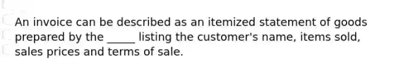 An invoice can be described as an itemized statement of goods prepared by the _____ listing the customer's name, items sold, sales prices and terms of sale.