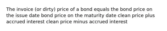 The invoice (or dirty) price of a bond equals the bond price on the issue date bond price on the maturity date clean price plus accrued interest clean price minus accrued interest