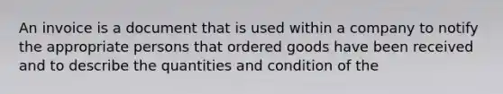 An invoice is a document that is used within a company to notify the appropriate persons that ordered goods have been received and to describe the quantities and condition of the