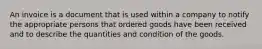 An invoice is a document that is used within a company to notify the appropriate persons that ordered goods have been received and to describe the quantities and condition of the goods.