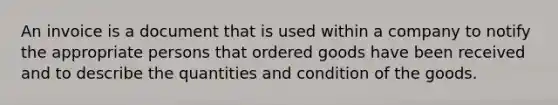 An invoice is a document that is used within a company to notify the appropriate persons that ordered goods have been received and to describe the quantities and condition of the goods.