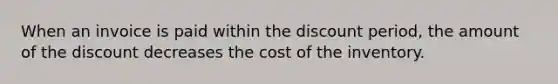 When an invoice is paid within the discount period, the amount of the discount decreases the cost of the inventory.