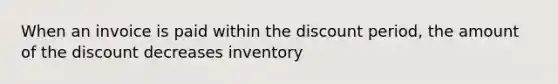 When an invoice is paid within the discount period, the amount of the discount decreases inventory