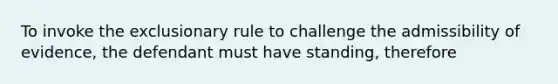 To invoke the exclusionary rule to challenge the admissibility of evidence, the defendant must have standing, therefore