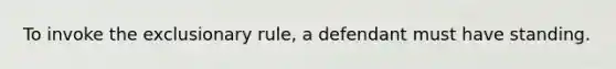 To invoke the exclusionary rule, a defendant must have standing.