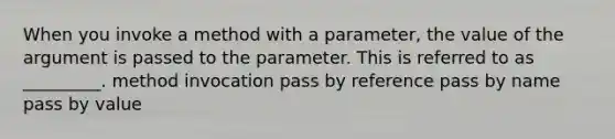 When you invoke a method with a parameter, the value of the argument is passed to the parameter. This is referred to as _________. method invocation pass by reference pass by name pass by value