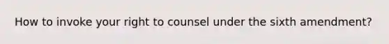 How to invoke your right to counsel under the sixth amendment?