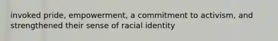 invoked pride, empowerment, a commitment to activism, and strengthened their sense of racial identity