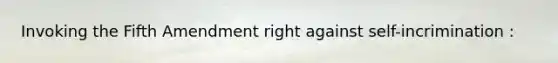 Invoking the Fifth Amendment right against self-incrimination :