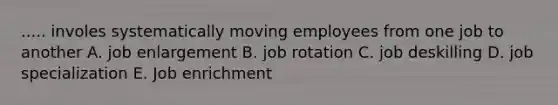 ..... involes systematically moving employees from one job to another A. job enlargement B. job rotation C. job deskilling D. job specialization E. Job enrichment