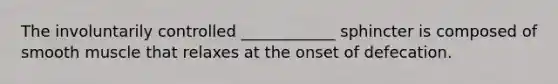 The involuntarily controlled ____________ sphincter is composed of smooth muscle that relaxes at the onset of defecation.