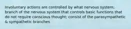 Involuntary actions are controlled by what nervous system; branch of the nervous system that controls basic functions that do not require conscious thought; consist of the parasympathetic & sympathetic branches