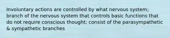 Involuntary actions are controlled by what nervous system; branch of the nervous system that controls basic functions that do not require conscious thought; consist of the parasympathetic & sympathetic branches