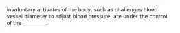 involuntary activates of the body, such as challenges blood vessel diameter to adjust blood pressure, are under the control of the _________.