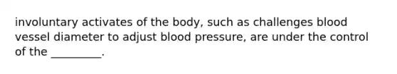 involuntary activates of the body, such as challenges blood vessel diameter to adjust <a href='https://www.questionai.com/knowledge/kD0HacyPBr-blood-pressure' class='anchor-knowledge'>blood pressure</a>, are under the control of the _________.