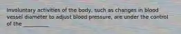 Involuntary activities of the body, such as changes in blood vessel diameter to adjust blood pressure, are under the control of the __________