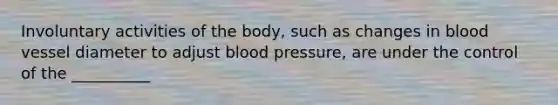 Involuntary activities of the body, such as changes in blood vessel diameter to adjust blood pressure, are under the control of the __________