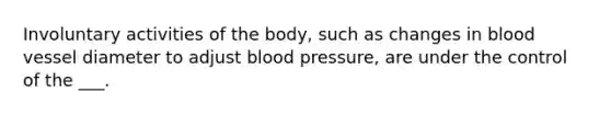 Involuntary activities of the body, such as changes in blood vessel diameter to adjust blood pressure, are under the control of the ___.