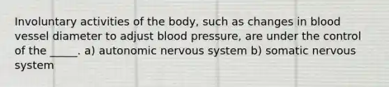 Involuntary activities of the body, such as changes in blood vessel diameter to adjust blood pressure, are under the control of the _____. a) autonomic nervous system b) somatic nervous system