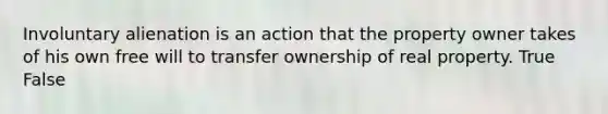 Involuntary alienation is an action that the property owner takes of his own free will to transfer ownership of real property. True False