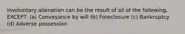 Involuntary alienation can be the result of all of the following, EXCEPT: (a) Conveyance by will (b) Foreclosure (c) Bankruptcy (d) Adverse possession