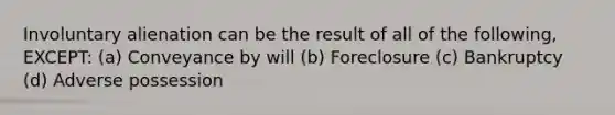 Involuntary alienation can be the result of all of the following, EXCEPT: (a) Conveyance by will (b) Foreclosure (c) Bankruptcy (d) Adverse possession