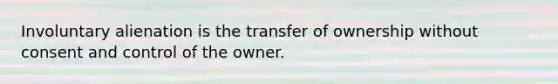 Involuntary alienation is the transfer of ownership without consent and control of the owner.