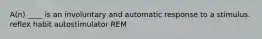 A(n) ____ is an involuntary and automatic response to a stimulus. reflex habit autostimulator REM