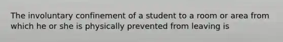 The involuntary confinement of a student to a room or area from which he or she is physically prevented from leaving is