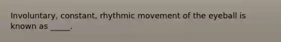 Involuntary, constant, rhythmic movement of the eyeball is known as _____.