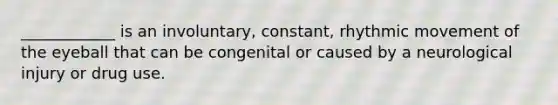 ____________ is an involuntary, constant, rhythmic movement of the eyeball that can be congenital or caused by a neurological injury or drug use.