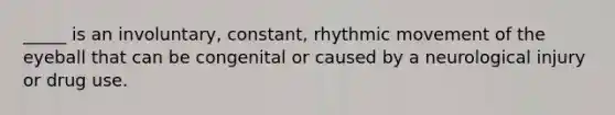 _____ is an involuntary, constant, rhythmic movement of the eyeball that can be congenital or caused by a neurological injury or drug use.