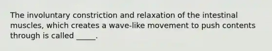 The involuntary constriction and relaxation of the intestinal muscles, which creates a wave-like movement to push contents through is called _____.