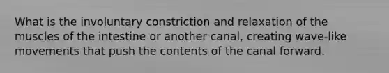 What is the involuntary constriction and relaxation of the muscles of the intestine or another canal, creating wave-like movements that push the contents of the canal forward.