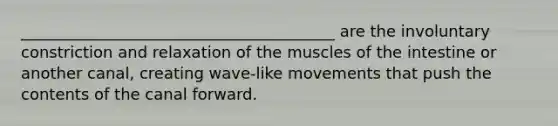 ________________________________________ are the involuntary constriction and relaxation of the muscles of the intestine or another canal, creating wave-like movements that push the contents of the canal forward.