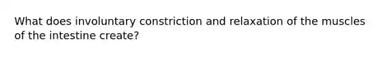 What does involuntary constriction and relaxation of the muscles of the intestine create?