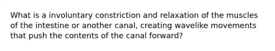 What is a involuntary constriction and relaxation of the muscles of the intestine or another canal, creating wavelike movements that push the contents of the canal forward?