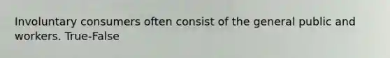 Involuntary consumers often consist of the general public and workers. True-False