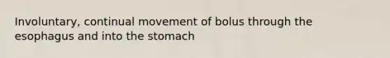 Involuntary, continual movement of bolus through the esophagus and into the stomach