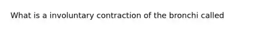 What is a involuntary contraction of the bronchi called