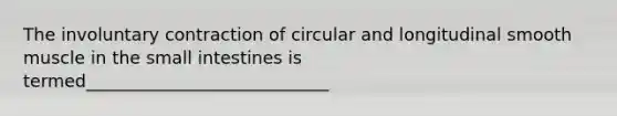 The involuntary contraction of circular and longitudinal smooth muscle in the small intestines is termed____________________________