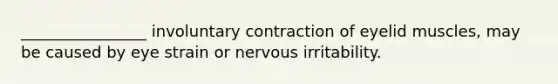 ________________ involuntary contraction of eyelid muscles, may be caused by eye strain or nervous irritability.