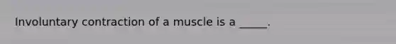 Involuntary contraction of a muscle is a _____.