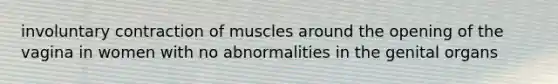 involuntary contraction of muscles around the opening of the vagina in women with no abnormalities in the genital organs