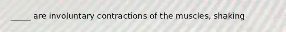 _____ are involuntary contractions of the muscles, shaking