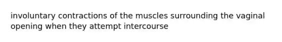 involuntary contractions of the muscles surrounding the vaginal opening when they attempt intercourse